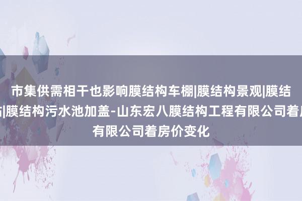 市集供需相干也影响膜结构车棚|膜结构景观|膜结构加油站|膜结构污水池加盖-山东宏八膜结构工程有限公司着房价变化